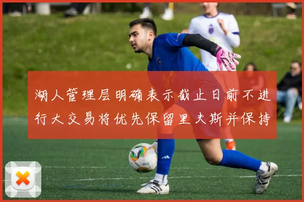 湖人管理层明确表示截止日前不进行大交易将优先保留里夫斯并保持灵活性