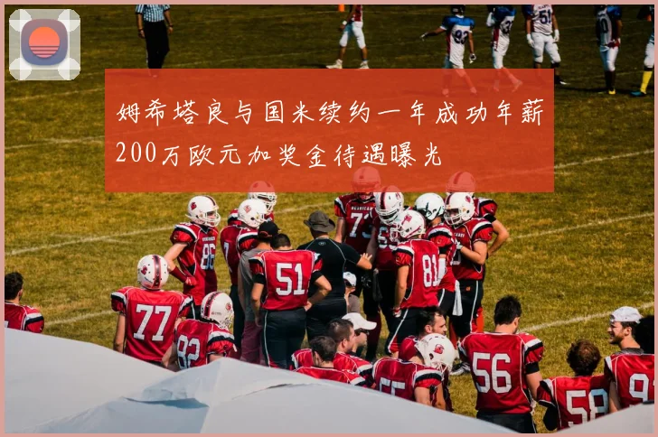 姆希塔良与国米续约一年成功年薪200万欧元加奖金待遇曝光