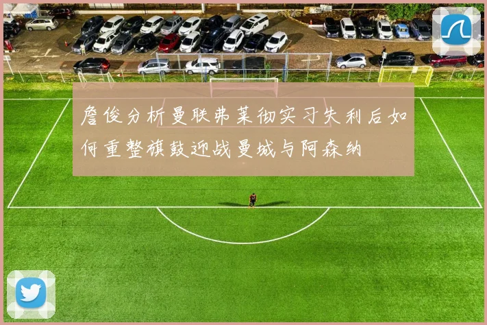 詹俊分析曼联弗莱彻实习失利后如何重整旗鼓迎战曼城与阿森纳
