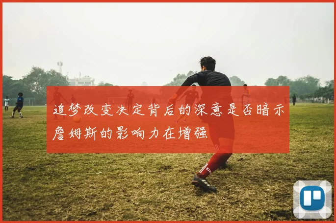 追梦改变决定背后的深意是否暗示詹姆斯的影响力在增强
