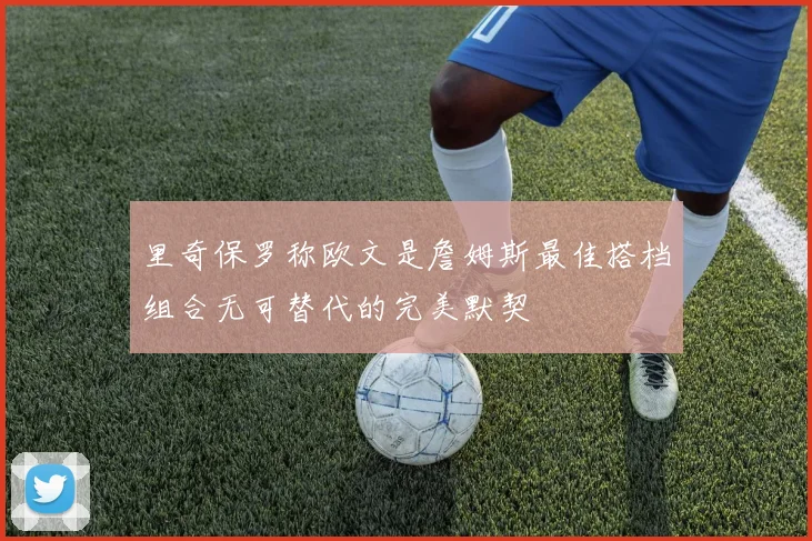 里奇保罗称欧文是詹姆斯最佳搭档组合无可替代的完美默契