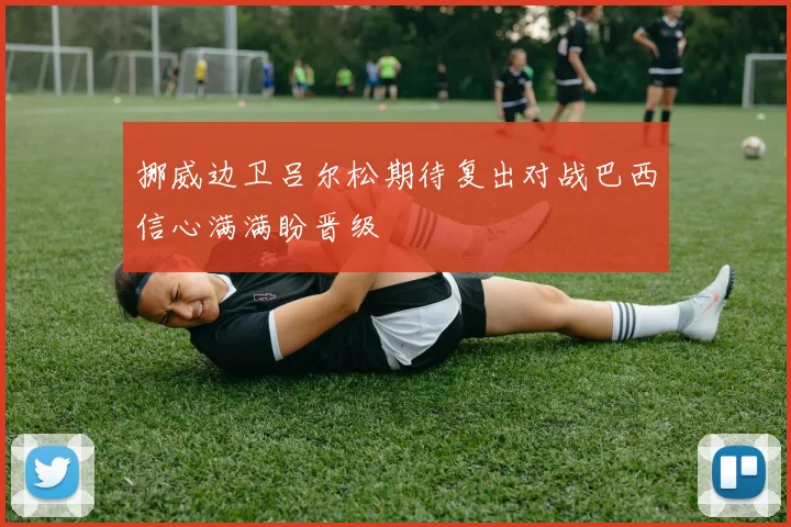 挪威边卫吕尔松期待复出对战巴西信心满满盼晋级