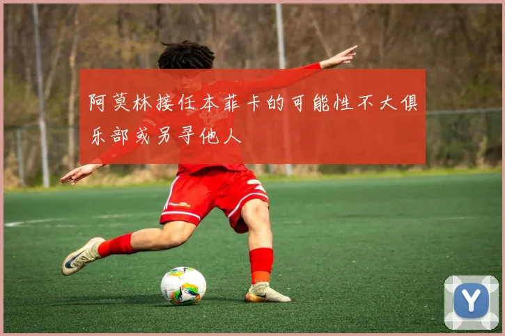 阿莫林接任本菲卡的可能性不大俱乐部或另寻他人