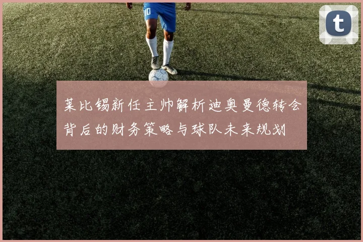 莱比锡新任主帅解析迪奥曼德转会背后的财务策略与球队未来规划