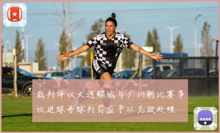 裁判评议大连鲲城与广州豹比赛争议进球手球判罚应予以无效处理