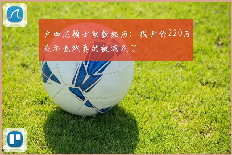 卢回忆骑士助教经历：我开价220万美元竟然真的被满足了
