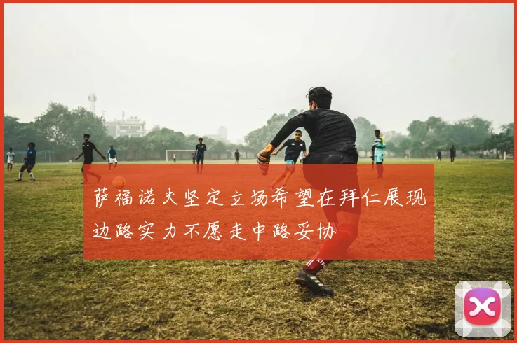 萨福诺夫坚定立场希望在拜仁展现边路实力不愿走中路妥协