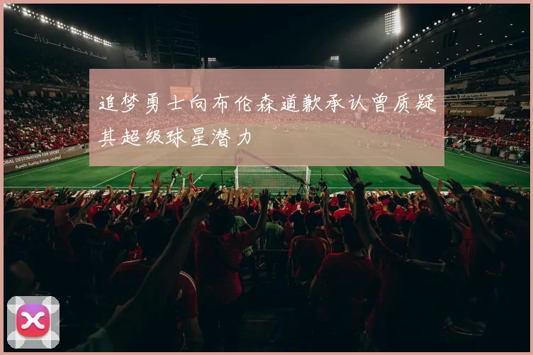追梦勇士向布伦森道歉承认曾质疑其超级球星潜力