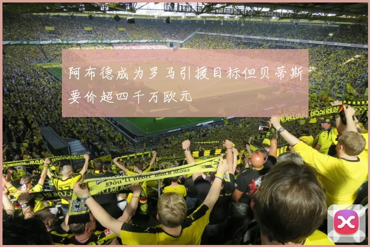 阿布德成为罗马引援目标但贝蒂斯要价超四千万欧元
