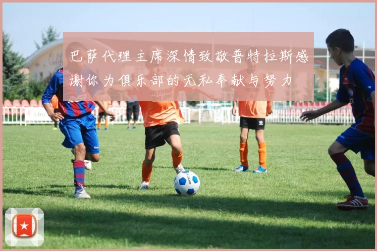 巴萨代理主席深情致敬普特拉斯感谢你为俱乐部的无私奉献与努力
