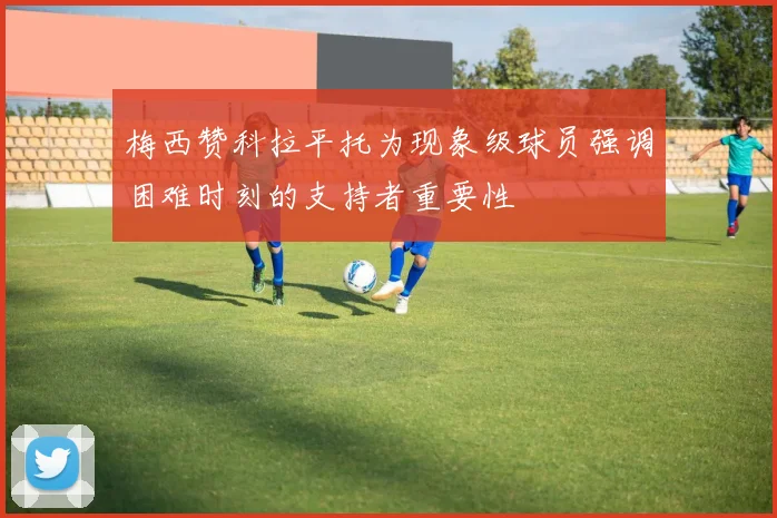 梅西赞科拉平托为现象级球员强调困难时刻的支持者重要性