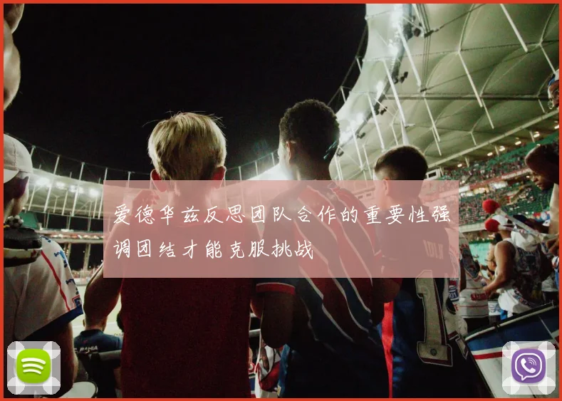 爱德华兹反思团队合作的重要性强调团结才能克服挑战