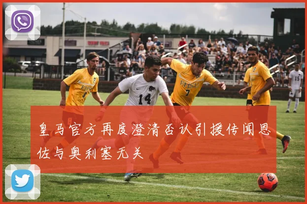 皇马官方再度澄清否认引援传闻恩佐与奥利塞无关