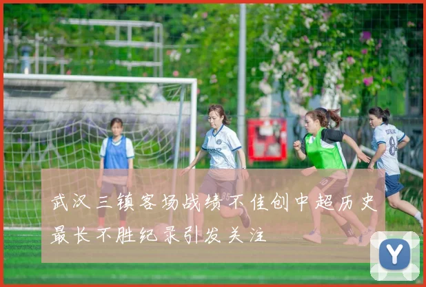 武汉三镇客场战绩不佳创中超历史最长不胜纪录引发关注
