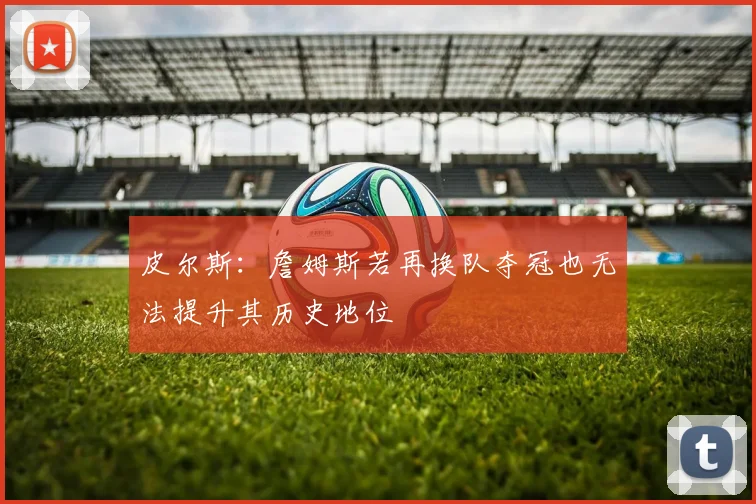 皮尔斯：詹姆斯若再换队夺冠也无法提升其历史地位