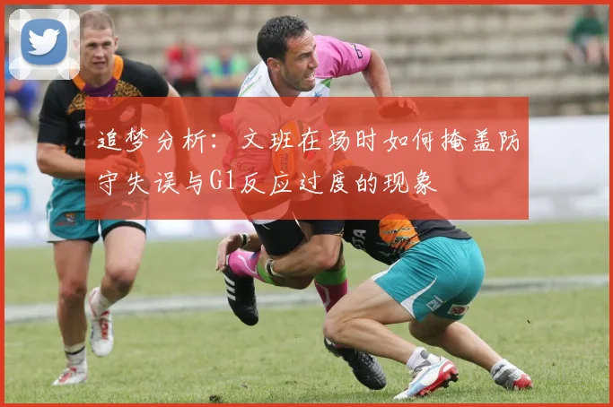 追梦分析：文班在场时如何掩盖防守失误与G1反应过度的现象