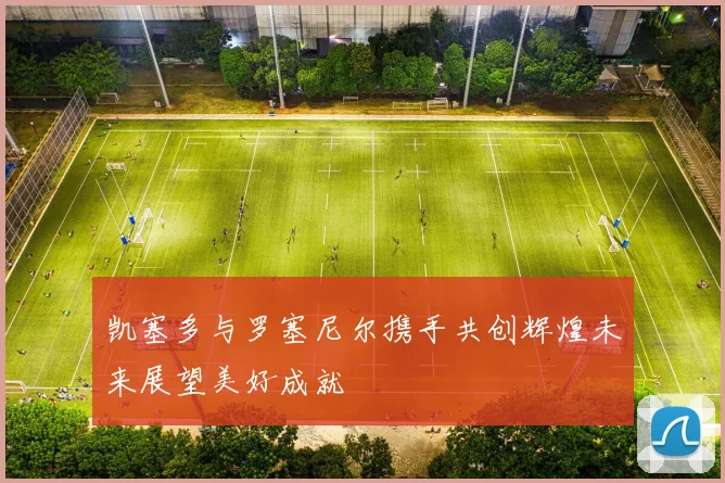 凯塞多与罗塞尼尔携手共创辉煌未来展望美好成就