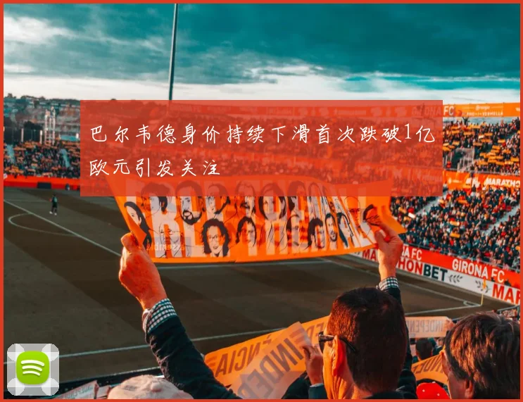 巴尔韦德身价持续下滑首次跌破1亿欧元引发关注