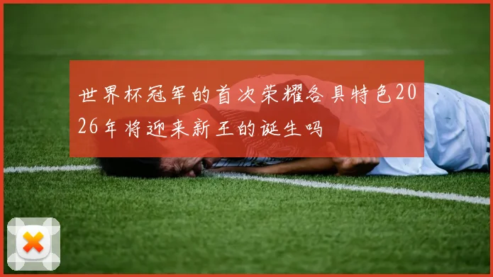 世界杯冠军的首次荣耀各具特色2026年将迎来新王的诞生吗