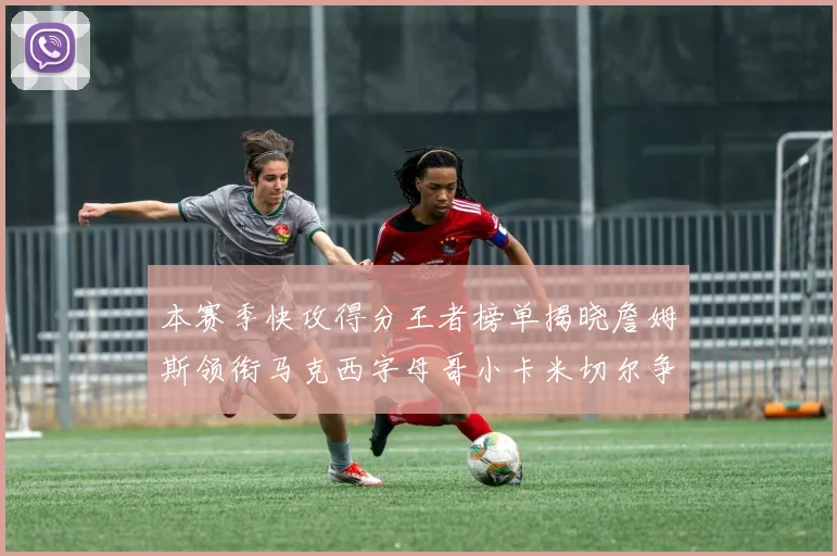本赛季快攻得分王者榜单揭晓詹姆斯领衔马克西字母哥小卡米切尔争辉