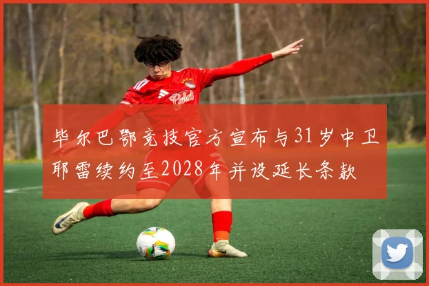 毕尔巴鄂竞技官方宣布与31岁中卫耶雷续约至2028年并设延长条款