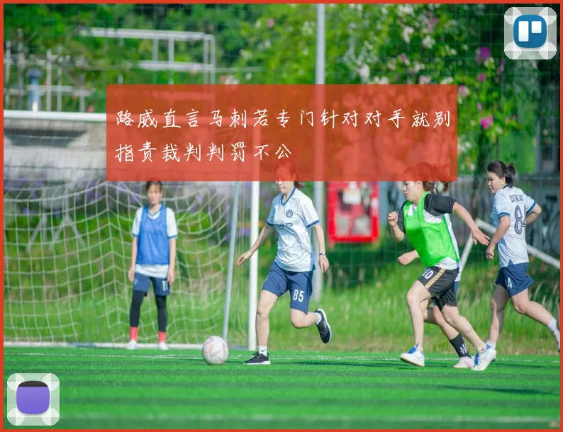 路威直言马刺若专门针对对手就别指责裁判判罚不公