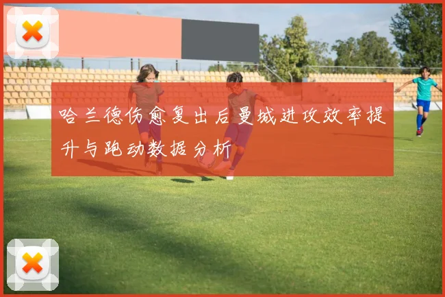 哈兰德伤愈复出后曼城进攻效率提升与跑动数据分析
