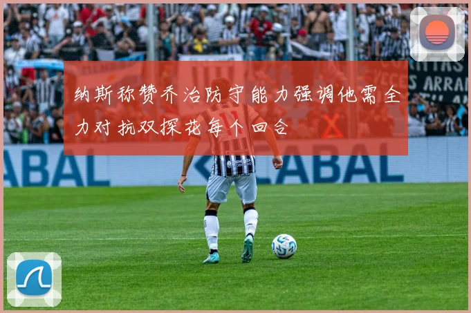 纳斯称赞乔治防守能力强调他需全力对抗双探花每个回合