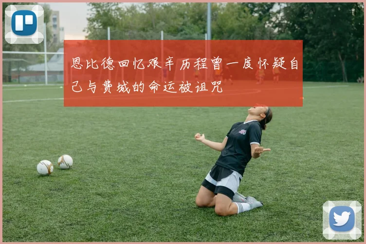 恩比德回忆艰辛历程曾一度怀疑自己与费城的命运被诅咒