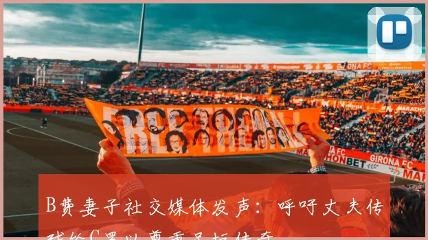 B费妻子社交媒体发声：呼吁丈夫传球给C罗以尊重足坛传奇